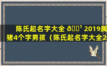 陈氏起名字大全 🌹 2019属猪4个字男孩（陈氏起名字大全2019属猪4个字 🪴 男孩取名）